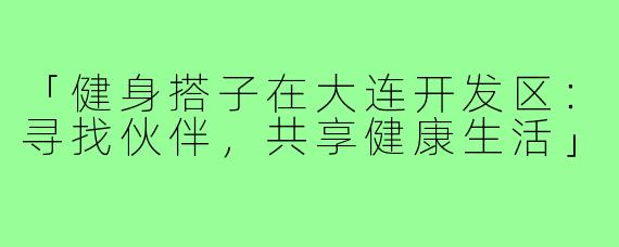 「健身搭子在大连开发区:寻找伙伴,共享健康生活」
