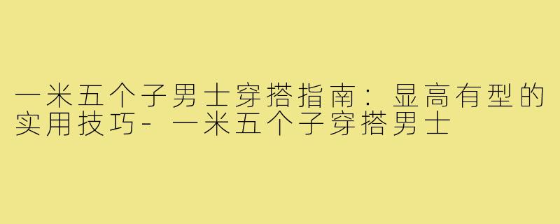 一米五个子男士穿搭指南：显高有型的实用技巧