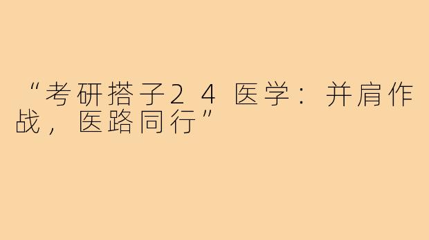 “考研搭子24医学：并肩作战，医路同行”