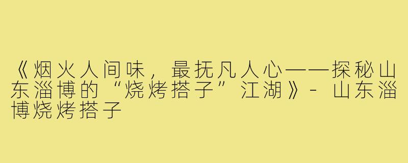 《烟火人间味，最抚凡人心——探秘山东淄博的“烧烤搭子”江湖》