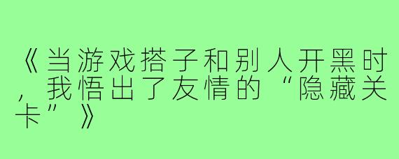 《当游戏搭子和别人开黑时,我悟出了友情的“隐藏关卡”》
