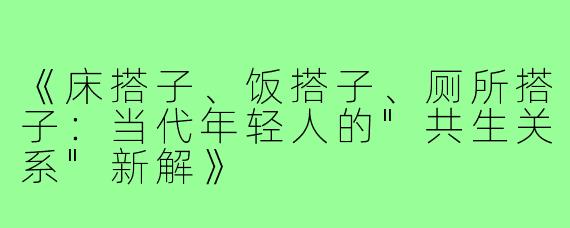 《床搭子、饭搭子、厕所搭子：当代年轻人的"共生关系"新解》