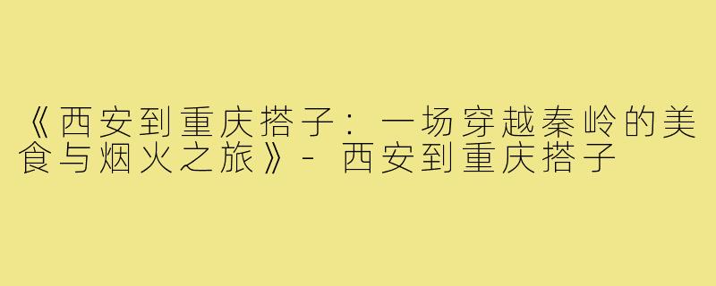 《西安到重庆搭子:一场穿越秦岭的美食与烟火之旅》-西安到重庆搭子