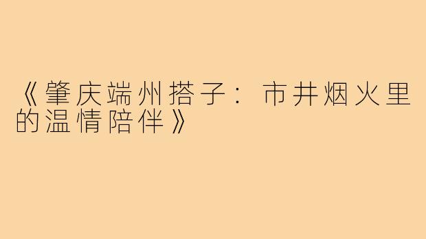 《肇庆端州搭子:市井烟火里的温情陪伴》