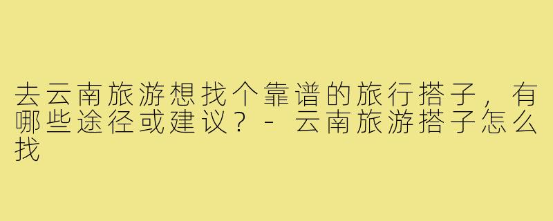 去云南旅游想找个靠谱的旅行搭子，有哪些途径或建议？-云南旅游搭子怎么找