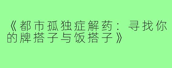 《都市孤独症解药：寻找你的牌搭子与饭搭子》