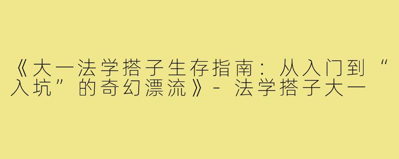 《大一法学搭子生存指南：从入门到“入坑”的奇幻漂流》-法学搭子大一