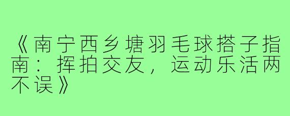 《南宁西乡塘羽毛球搭子指南：挥拍交友，运动乐活两不误》