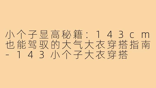小个子显高秘籍：143cm也能驾驭的大气大衣穿搭指南-143小个子大衣穿搭