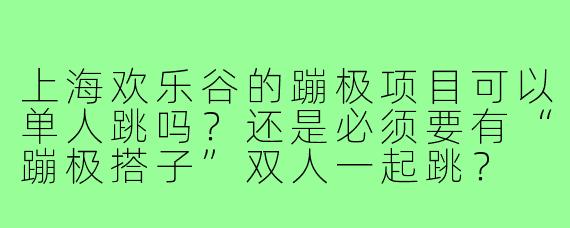 上海欢乐谷的蹦极项目可以单人跳吗？还是必须要有“蹦极搭子”双人一起跳？