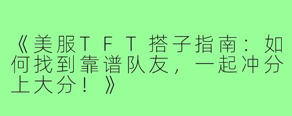 《美服TFT搭子指南：如何找到靠谱队友，一起冲分上大分！》