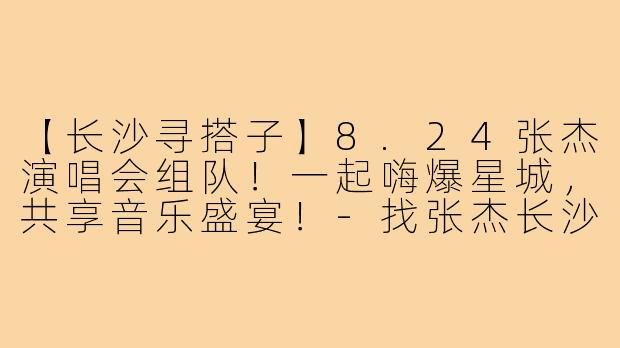 【长沙寻搭子】8.24张杰演唱会组队！一起嗨爆星城，共享音乐盛宴！-找张杰长沙演唱会搭子