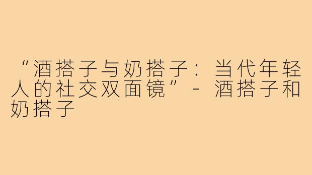 “酒搭子与奶搭子：当代年轻人的社交双面镜”