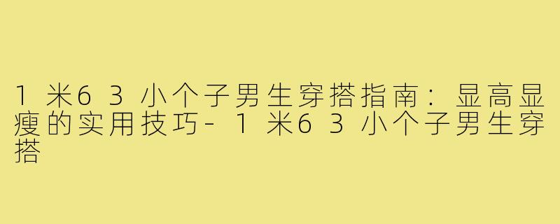 1米63小个子男生穿搭指南：显高显瘦的实用技巧-1米63小个子男生穿搭