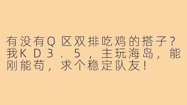 有没有Q区双排吃鸡的搭子？我KD3.5，主玩海岛，能刚能苟，求个稳定队友！