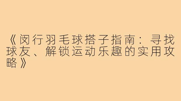 《闵行羽毛球搭子指南：寻找球友、解锁运动乐趣的实用攻略》