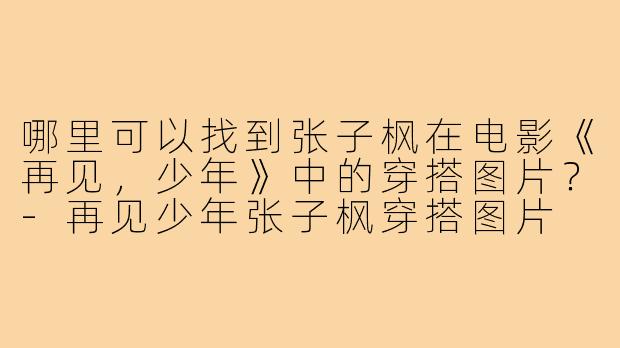 哪里可以找到张子枫在电影《再见，少年》中的穿搭图片？-再见少年张子枫穿搭图片