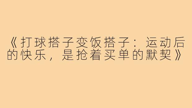 《打球搭子变饭搭子:运动后的快乐,是抢着买单的默契》