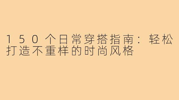 150个日常穿搭指南:轻松打造不重样的时尚风格