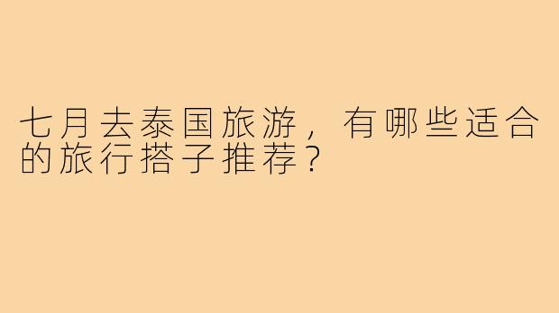七月去泰国旅游，有哪些适合的旅行搭子推荐？