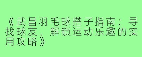 《武昌羽毛球搭子指南：寻找球友、解锁运动乐趣的实用攻略》