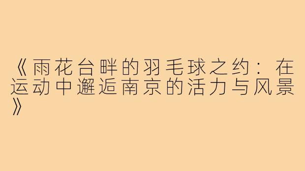 《雨花台畔的羽毛球之约:在运动中邂逅南京的活力与风景》