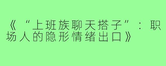 《“上班族聊天搭子”：职场人的隐形情绪出口》