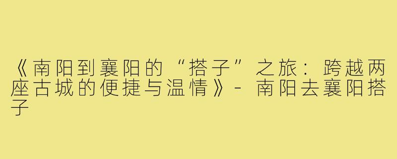 《南阳到襄阳的“搭子”之旅：跨越两座古城的便捷与温情》