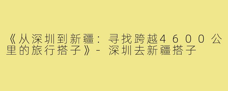 《从深圳到新疆：寻找跨越4600公里的旅行搭子》