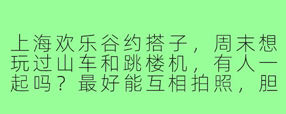 上海欢乐谷约搭子，周末想玩过山车和跳楼机，有人一起吗？最好能互相拍照，胆子大的来！