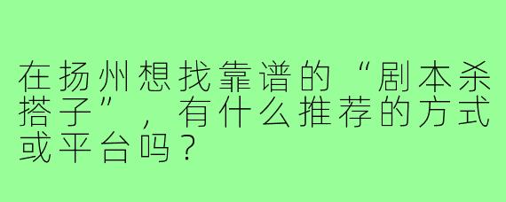 在扬州想找靠谱的“剧本杀搭子”,有什么推荐的方式或平台吗?