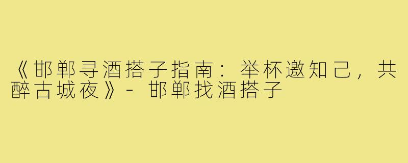 《邯郸寻酒搭子指南:举杯邀知己,共醉古城夜》-邯郸找酒搭子