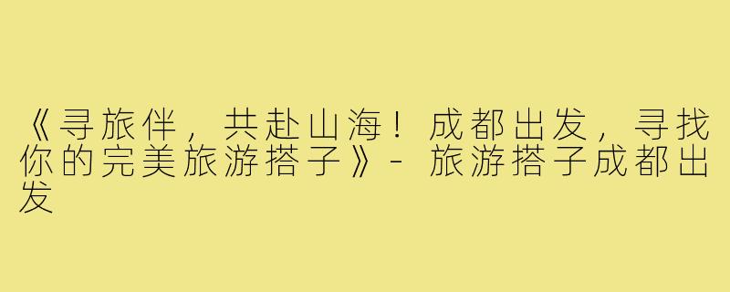《寻旅伴，共赴山海！成都出发，寻找你的完美旅游搭子》-旅游搭子成都出发