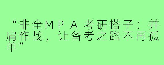 “非全MPA考研搭子：并肩作战，让备考之路不再孤单”