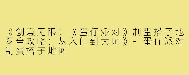 《创意无限！《蛋仔派对》制蛋搭子地图全攻略：从入门到大师》-蛋仔派对制蛋搭子地图