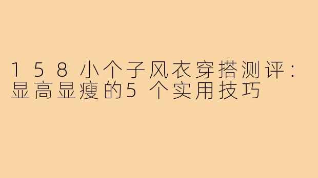 158小个子风衣穿搭测评：显高显瘦的5个实用技巧