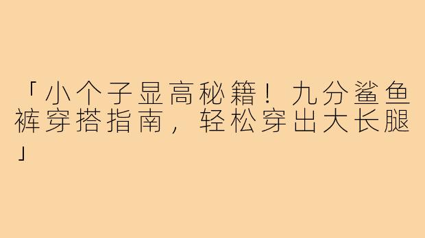 「小个子显高秘籍！九分鲨鱼裤穿搭指南，轻松穿出大长腿」