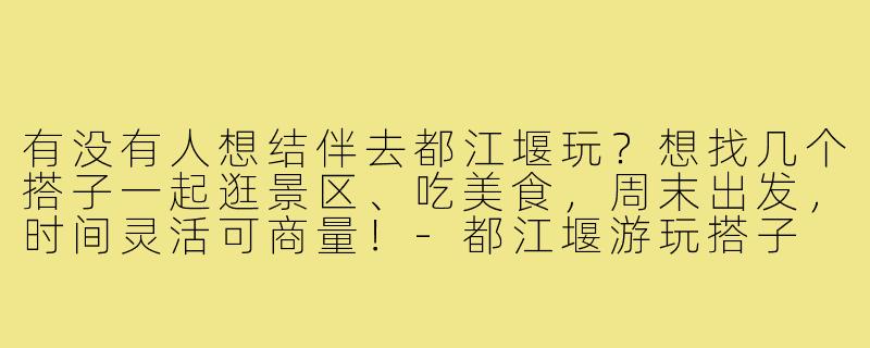 有没有人想结伴去都江堰玩?想找几个搭子一起逛景区、吃美食,周末出发,时间灵活可商量!-都江堰游玩搭子