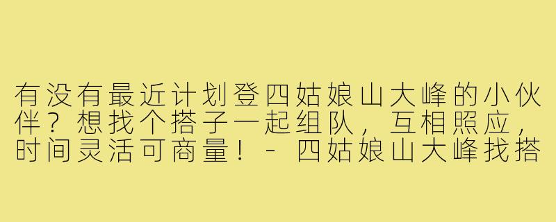 有没有最近计划登四姑娘山大峰的小伙伴？想找个搭子一起组队，互相照应，时间灵活可商量！