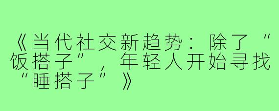 《当代社交新趋势：除了“饭搭子”，年轻人开始寻找“睡搭子”》