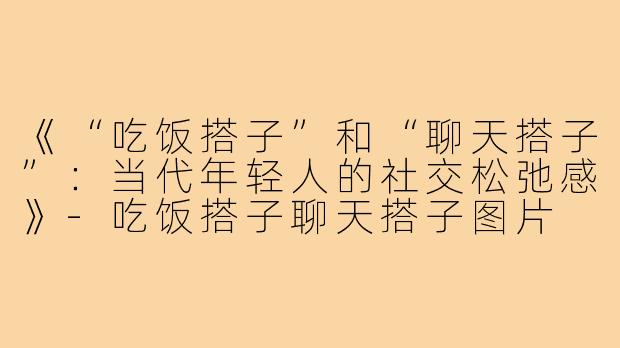 《“吃饭搭子”和“聊天搭子”:当代年轻人的社交松弛感》-吃饭搭子聊天搭子图片
