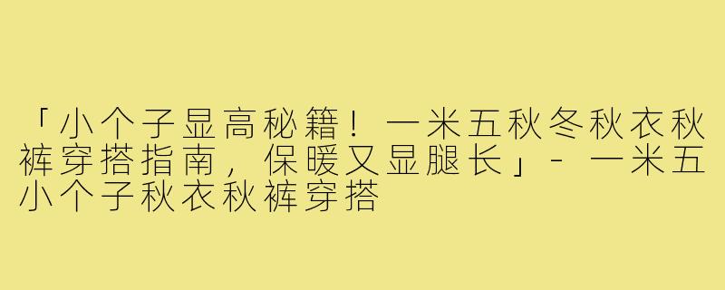 「小个子显高秘籍!一米五秋冬秋衣秋裤穿搭指南,保暖又显腿长」-一米五小个子秋衣秋裤穿搭
