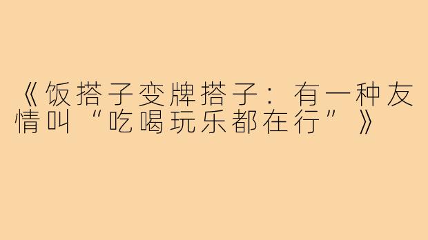 《饭搭子变牌搭子：有一种友情叫“吃喝玩乐都在行”》