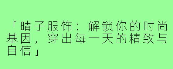 「晴子服饰:解锁你的时尚基因,穿出每一天的精致与自信」