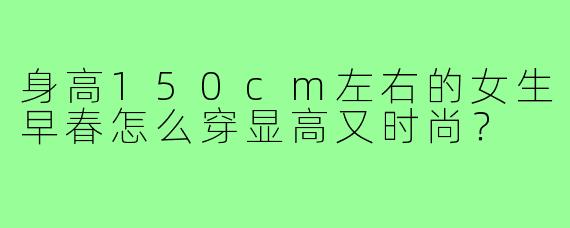 身高150cm左右的女生早春怎么穿显高又时尚？