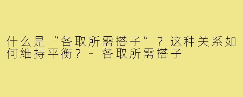 什么是“各取所需搭子”？这种关系如何维持平衡？