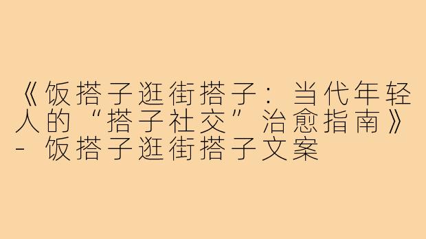 《饭搭子逛街搭子：当代年轻人的“搭子社交”治愈指南》-饭搭子逛街搭子文案