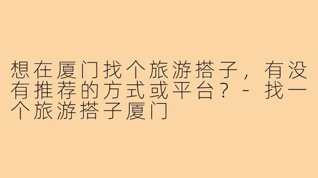 想在厦门找个旅游搭子，有没有推荐的方式或平台？