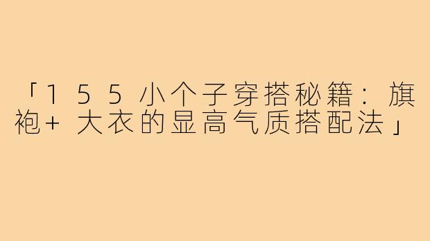 「155小个子穿搭秘籍：旗袍+大衣的显高气质搭配法」