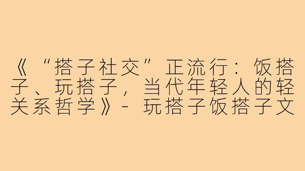《“搭子社交”正流行:饭搭子、玩搭子,当代年轻人的轻关系哲学》-玩搭子饭搭子文案